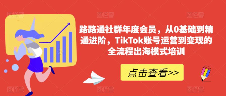 路路通社群年度会员，从0基础到精通进阶，TikTok账号运营到变现的全流程出海模式培训-网创资源吧