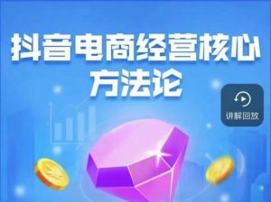 抖音电商经营核心方法论，18节课教你玩转直播带货，巨量学精品课-网创资源吧