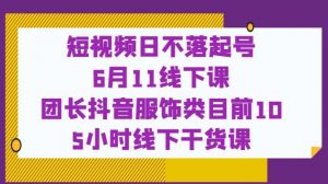 短视频日不落起号【6月11线下课】团长抖音服饰类目前10 5小时线下干货课-网创资源吧
