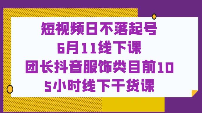 短视频日不落起号【6月11线下课】团长抖音服饰类目前10 5小时线下干货课-网创资源吧
