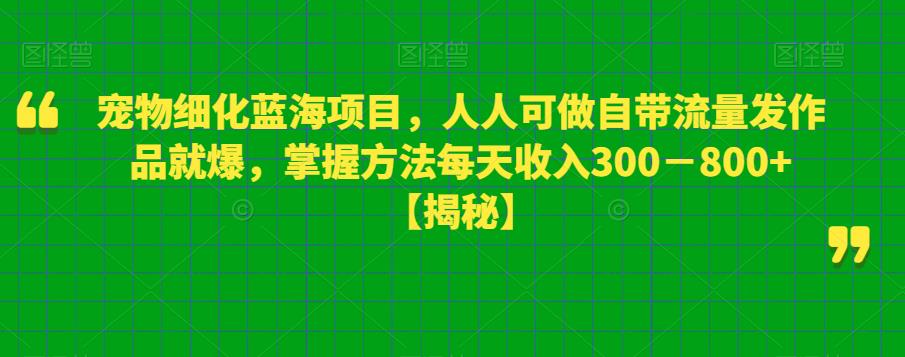 宠物细化蓝海项目，人人可做自带流量发作品就爆，掌握方法每天收入300－800+【揭秘】-网创资源吧