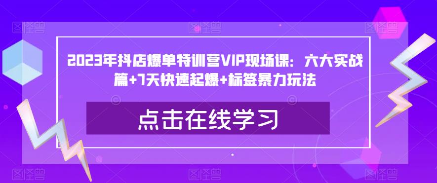 2023年抖店爆单特训营VIP现场课：六大实战篇+7天快速起爆+标签暴力玩法-网创资源吧