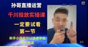 孙哥直播运营·抖音千川进阶课,新手小白也可以快速学会千川投流-网创资源吧