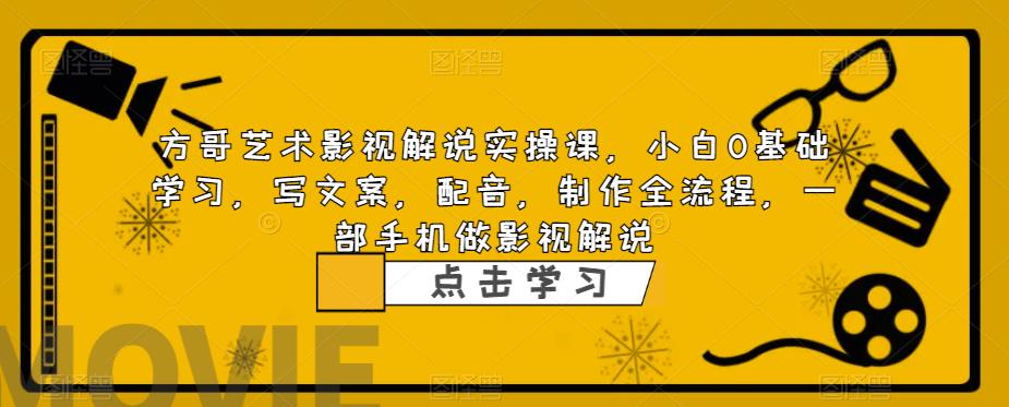 方哥艺术影视解说实操课，小白0基础学习，写文案，配音，制作全流程，一部手机做影视解说-网创资源吧