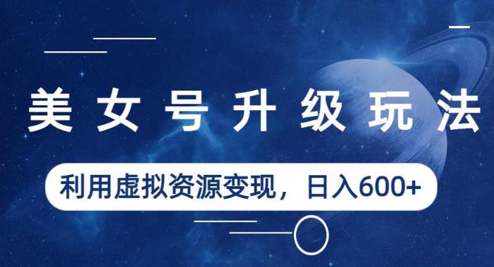 美女号升级玩法，利用虚拟资源变现，日入600+（教程+素材）【揭秘】-网创资源吧
