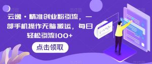 云逸·精准创业粉引流,一部手机操作无脑搬运,每日轻松引流100+-网创资源吧