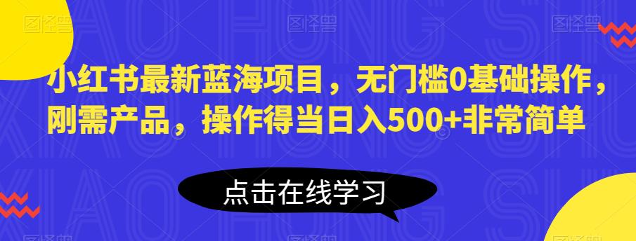 小红书最新蓝海项目，无门槛0基础操作，刚需产品，操作得当日入500+非常简单【揭秘】-网创资源吧