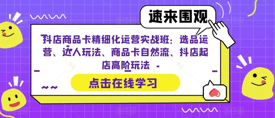 抖店商品卡精细化运营实战班：选品运营、达人玩法、商品卡自然流、抖店起店高阶玩法-网创资源吧