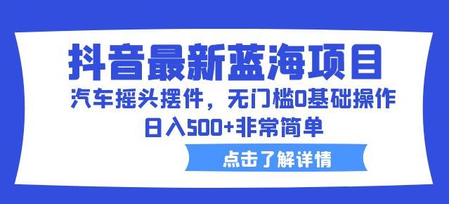 抖音最新蓝海项目，汽车摇头摆件，无门槛0基础操作，日入500+非常简单【拆解】-网创资源吧