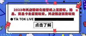 2023年抖店精细化运营线上直播课，选品、商品卡自然流玩法，抖店起店高阶玩法-网创资源吧