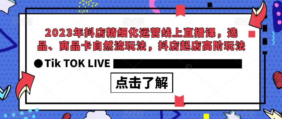 2023年抖店精细化运营线上直播课，选品、商品卡自然流玩法，抖店起店高阶玩法-网创资源吧
