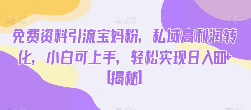 免费资料引流宝妈粉，私域高利润转化，小白可上手，轻松实现日入600+【揭秘】-网创资源吧