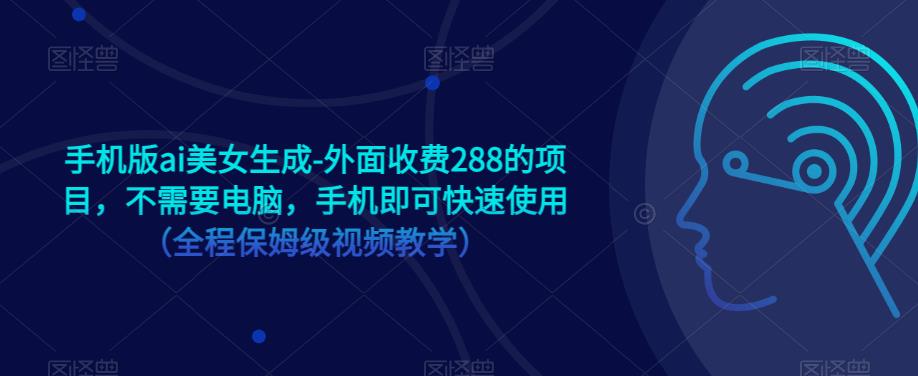 手机版ai美女生成-外面收费288的项目，不需要电脑，手机即可快速使用（全程保姆级视频教学）-网创资源吧