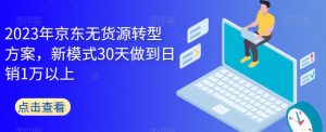 2023年京东无货源转型方案，新模式30天做到日销1万以上-网创资源吧