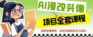 AI漫改头像全套课程，实操变现，小白轻轻松松日入600+-网创资源吧