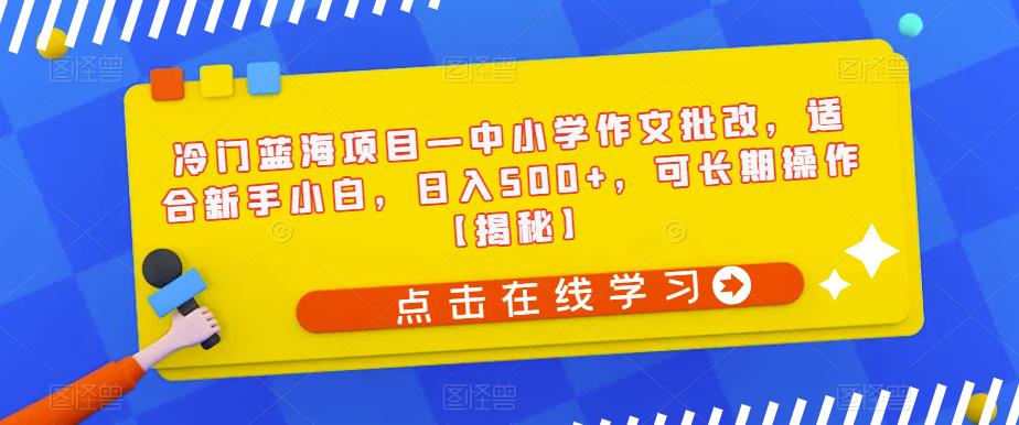 冷门蓝海项目—中小学作文批改，适合新手小白，日入500+，可长期操作【揭秘】-网创资源吧