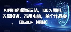AI项目的最新玩法,100%原创,无需投资,不用电脑,单个作品变现600+【揭秘】-网创资源吧