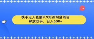 快手无人直播9.9知识淘金项目，解放双手，日入500+【揭秘】-网创资源吧