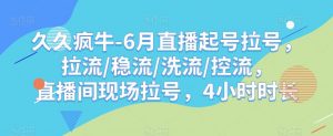 久久疯牛-6月直播起号拉号,拉流/稳流/洗流/控流,直播间现场拉号,4小时时长-网创资源吧