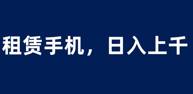 租赁手机蓝海项目，轻松到日入上千，小白0成本直接上手【揭秘】-网创资源吧