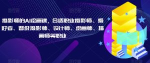 摄影师的AI绘画课,合适职业摄影师、爱好者、晋级摄影师、设计师、绘画师、插画师等职业-网创资源吧