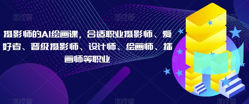 摄影师的AI绘画课，合适职业摄影师、爱好者、晋级摄影师、设计师、绘画师、插画师等职业-网创资源吧
