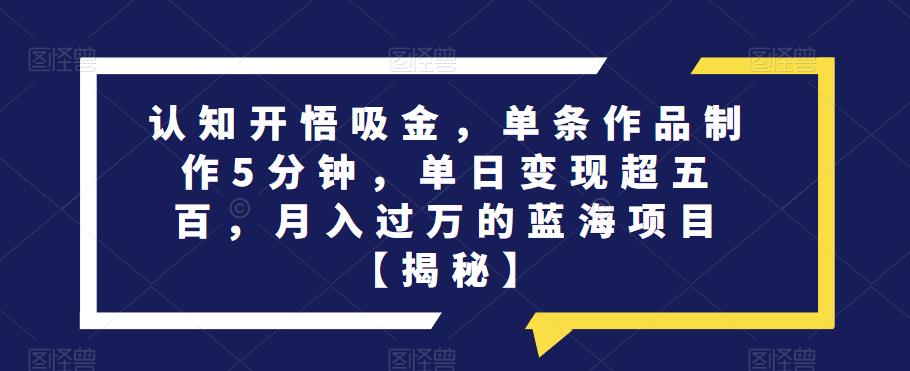 认知开悟吸金，单条作品制作5分钟，单日变现超五百，月入过万的蓝海项目【揭秘】-网创资源吧