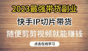 2023最强带货副业快手IP切片带货,门槛低,0粉丝也可以进行,随便剪剪视频就能赚钱-网创资源吧