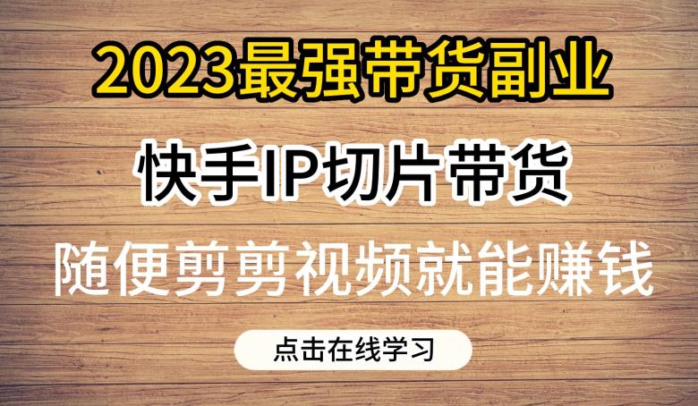 2023最强带货副业快手IP切片带货，门槛低，0粉丝也可以进行，随便剪剪视频就能赚钱-网创资源吧