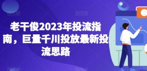 老干俊2023年投流指南,巨量千川投放最新投流思路-网创资源吧