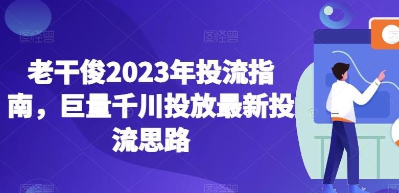 老干俊2023年投流指南，巨量千川投放最新投流思路-网创资源吧