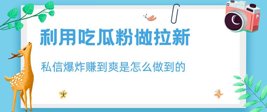 利用吃瓜粉做拉新，私信爆炸日入1000+赚到爽是怎么做到的【揭秘】-网创资源吧