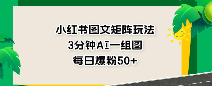 小红书图文矩阵玩法，3分钟AI一组图，每日爆粉50+【揭秘】-网创资源吧