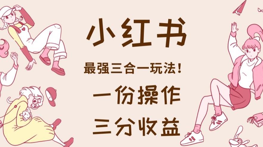 小红书最强三合一玩法，一份操作获得三份收益！【揭秘】-网创资源吧