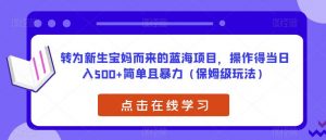 转为新生宝妈而来的蓝海项目,操作得当日入500+简单且暴力(保姆级玩法)【揭秘】-网创资源吧