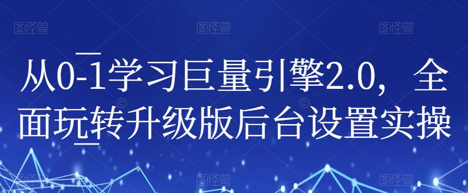 从0-1学习巨量引擎2.0，全面玩转升级版后台设置实操-网创资源吧
