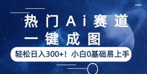 热门Ai赛道,一键成图,轻松日入300+!小白0基础易上手【揭秘】-网创资源吧