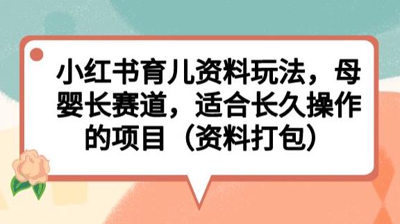 小红书育儿资料玩法，母婴长赛道，适合长久操作的项目（资料打包）【揭秘】-网创资源吧