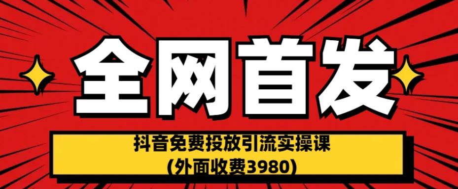 全网首发：抖音免费投放引流实操课(外面收费3980)【揭秘】-网创资源吧