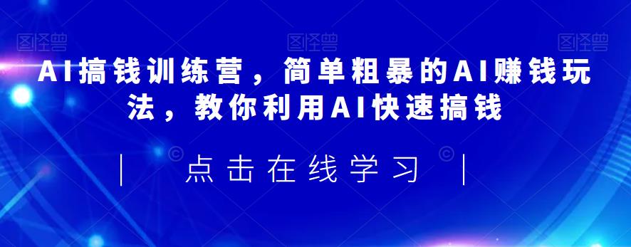 AI搞钱训练营，简单粗暴的AI赚钱玩法，教你利用AI快速搞钱-网创资源吧
