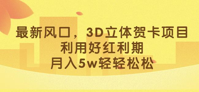 最新风口，3D立体贺卡项目，利用好红利期，月入5w轻轻松松【揭秘】-网创资源吧