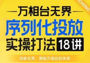 【万相台无界】序列化投放实操18讲线上实战班,全网首推,运营福音!-网创资源吧