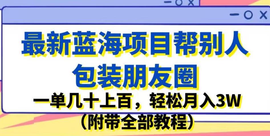 最新蓝海项目帮别人包装朋友圈，一单几十上百，轻松月入3W（附带全部教程）-网创资源吧