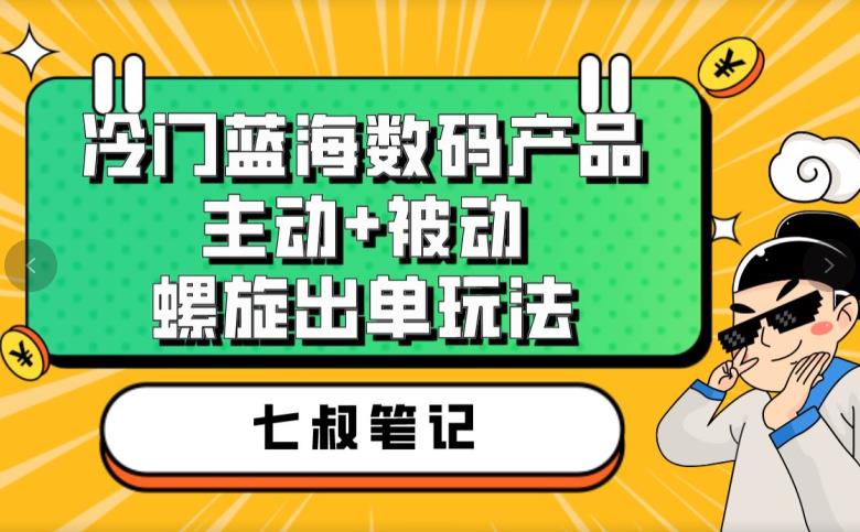 七叔冷门蓝海数码产品，主动+被动螺旋出单玩法，每天百分百出单【揭秘】-网创资源吧