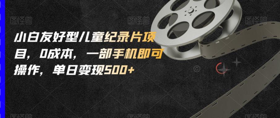 小白友好型儿童纪录片项目，0成本，一部手机即可操作，单日变现500+【揭秘】-网创资源吧