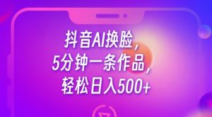 抖音AI换脸，5分钟一条作品，轻松日入500+【揭秘】-网创资源吧