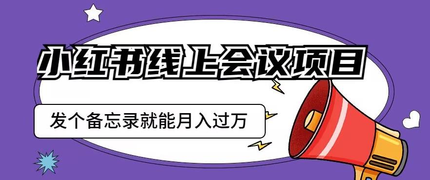 小红书线上会议项目，发一个备忘录笔记就能精准获客月入过万【揭秘】-网创资源吧