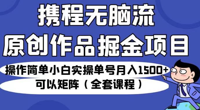 携程无脑流原创作品掘金项目，操作简单小白实操单号月入1500+可以矩阵（全套课程）【揭秘】-网创资源吧
