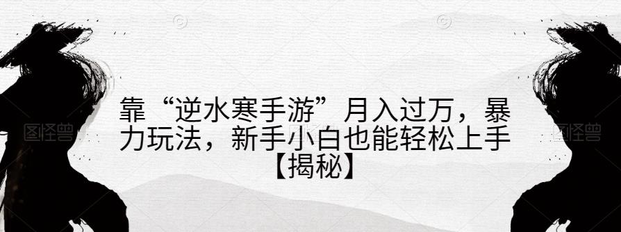 靠“逆水寒手游”月入过万，暴力玩法，新手小白也能轻松上手【揭秘】-网创资源吧