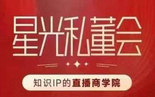 星光私董会（知识IP的直播商学院）赋能直播驱动的知识IP和老板，帮你做出高流量、高变现的直播间！-网创资源吧